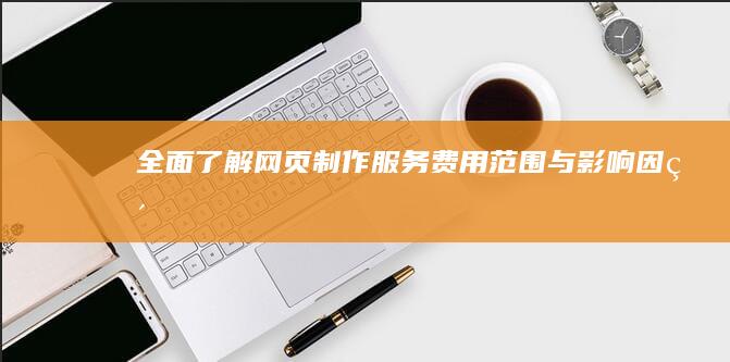 全面了解：网页制作服务费用范围与影响因素