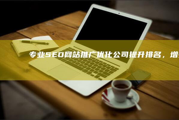 专业SEO网站推广优化公司：提升排名，增强品牌网络影响力